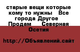 старые вещи которые кому то нужны - Все города Другое » Продам   . Северная Осетия